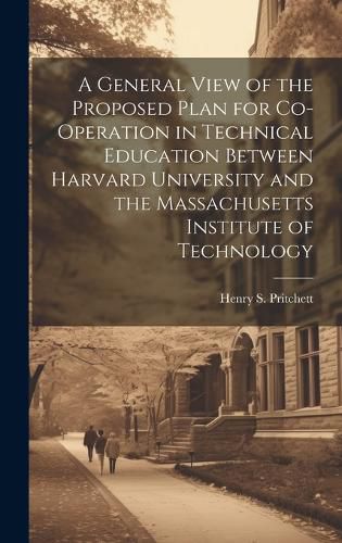 Cover image for A General View of the Proposed Plan for Co-operation in Technical Education Between Harvard University and the Massachusetts Institute of Technology