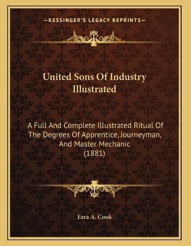 Cover image for United Sons of Industry Illustrated: A Full and Complete Illustrated Ritual of the Degrees of Apprentice, Journeyman, and Master Mechanic (1881)