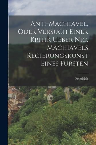 Cover image for Anti-Machiavel, oder Versuch Einer Kritik ueber Nic. Machiavels Regierungskunst Eines Fursten