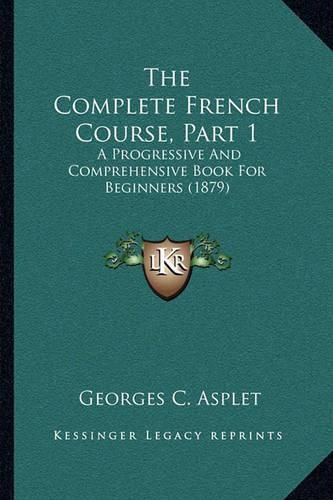 Cover image for The Complete French Course, Part 1: A Progressive and Comprehensive Book for Beginners (1879)