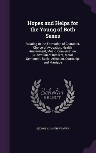 Hopes and Helps for the Young of Both Sexes: Relating to the Formation of Character, Choice of Avocation, Health, Amusement, Music, Conversation, Cultivation of Intellect, Moral Sentiment, Social Affection, Courtship, and Marriage