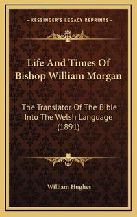 Cover image for Life and Times of Bishop William Morgan: The Translator of the Bible Into the Welsh Language (1891)