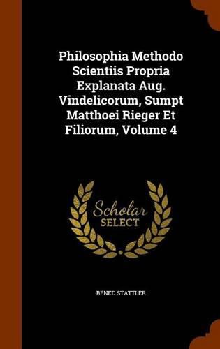 Philosophia Methodo Scientiis Propria Explanata Aug. Vindelicorum, Sumpt Matthoei Rieger Et Filiorum, Volume 4