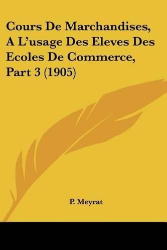 Cover image for Cours de Marchandises, A L'Usage Des Eleves Des Ecoles de Commerce, Part 3 (1905)