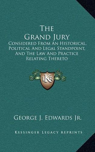 Cover image for The Grand Jury: Considered from an Historical, Political and Legal Standpoint, and the Law and Practice Relating Thereto