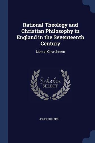 Cover image for Rational Theology and Christian Philosophy in England in the Seventeenth Century: Liberal Churchmen