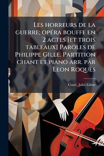 Cover image for Les Horreurs de La Guerre; Op Ra Bouffe En 2 Actes [Et Trois Tableaux] Paroles de Philippe Gille. Partition Chant Et Piano Arr. Par Leon Roques