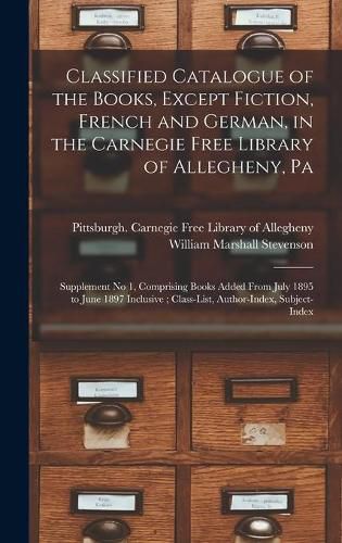 Classified Catalogue of the Books, Except Fiction, French and German, in the Carnegie Free Library of Allegheny, Pa: Supplement No 1, Comprising Books Added From July 1895 to June 1897 Inclusive; Class-List, Author-Index, Subject-Index