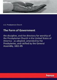 Cover image for The Form of Government: the discipline, and the directory for worship of the Presbyterian Church in the United States of America - as adopted, amended by the Presbyteries, and ratified by the General Assembly, 1821-85