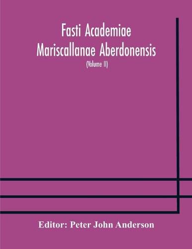 Fasti Academiae Mariscallanae Aberdonensis: selections from the records of the Marischal College and University, (Volume II) Officers, Graduates, and Alumni