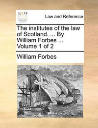 Cover image for The Institutes of the Law of Scotland. ... by William Forbes ... Volume 1 of 2