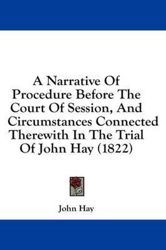Cover image for A Narrative of Procedure Before the Court of Session, and Circumstances Connected Therewith in the Trial of John Hay (1822)