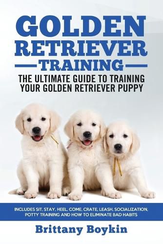 Cover image for Golden Retriever Training - the Ultimate Guide to Training Your Golden Retriever Puppy: Includes Sit, Stay, Heel, Come, Crate, Leash, Socialization, Potty Training and How to Eliminate Bad Habits