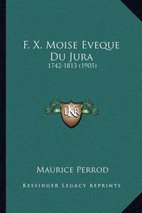 Cover image for F. X. Moise Eveque Du Jura: 1742-1813 (1905)