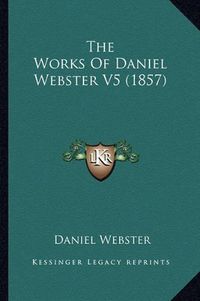 Cover image for The Works of Daniel Webster V5 (1857)