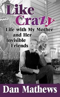 Cover image for Like Crazy: Life with My Mother and Her Invisible Friends