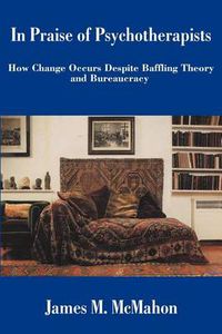 Cover image for In Praise of Psychotherapists: How Change Occurs Despite Baffling Theory and Bureaucracy