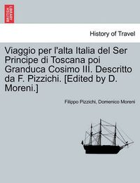 Cover image for Viaggio Per L'Alta Italia del Ser Principe Di Toscana Poi Granduca Cosimo III. Descritto Da F. Pizzichi. [Edited by D. Moreni.]