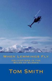 Cover image for When Lemmings Fly: Helicopters in the Wilds of Alaska