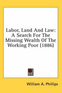 Cover image for Labor, Land and Law: A Search for the Missing Wealth of the Working Poor (1886)