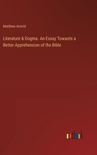 Literature & Dogma. An Essay Towards a Better Apprehension of the Bible