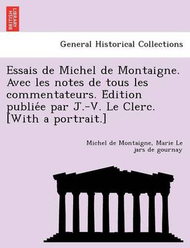 Cover image for Essais de Michel de Montaigne. Avec les notes de tous les commentateurs. E&#769;dition publie&#769;e par J.-V. Le Clerc. [With a portrait.]