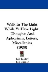 Cover image for Walk in the Light While Ye Have Light: Thoughts and Aphorisms, Letters, Miscellanies (1905)