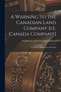 Cover image for A Warning to the Canadian Land Company [i.e. Canada Company] [microform]: in a Letter Addressed to That Body