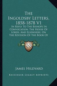 Cover image for The Ingoldsby Letters, 1858-1878 V1: In Reply to the Bishops in Convocation, the House of Lords, and Elsewhere, on the Revision of the Book of Common Prayer (1879)