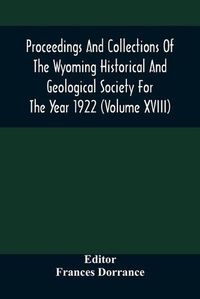 Cover image for Proceedings And Collections Of The Wyoming Historical And Geological Society For The Year 1922 (Volume Xviii)