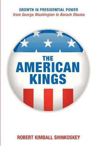 The American Kings: Growth in Presidential Power from George Washington to Barack Obama