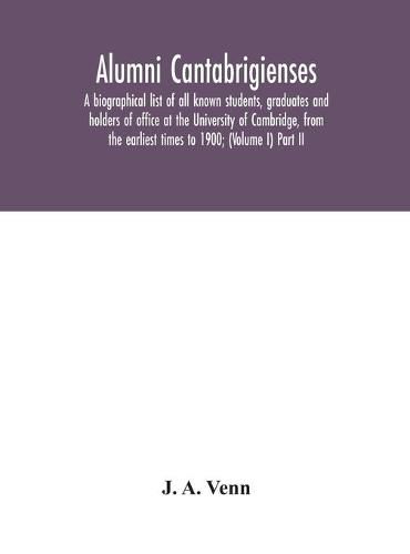 Alumni cantabrigienses; a biographical list of all known students, graduates and holders of office at the University of Cambridge, from the earliest times to 1900; (Volume I) Part II