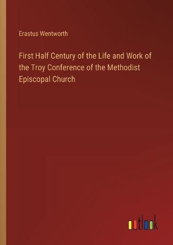 First Half Century of the Life and Work of the Troy Conference of the Methodist Episcopal Church