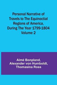 Cover image for Personal Narrative of Travels to the Equinoctial Regions of America, During the Year 1799-1804 - Volume 2