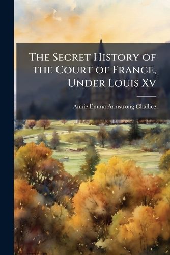 Cover image for The Secret History of the Court of France, Under Louis Xv