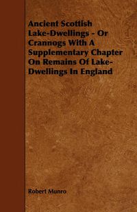 Cover image for Ancient Scottish Lake-Dwellings - Or Crannogs With A Supplementary Chapter On Remains Of Lake-Dwellings In England