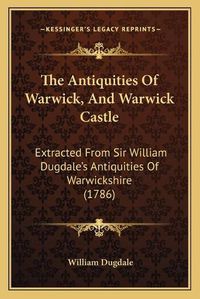 Cover image for The Antiquities of Warwick, and Warwick Castle: Extracted from Sir William Dugdale's Antiquities of Warwickshire (1786)