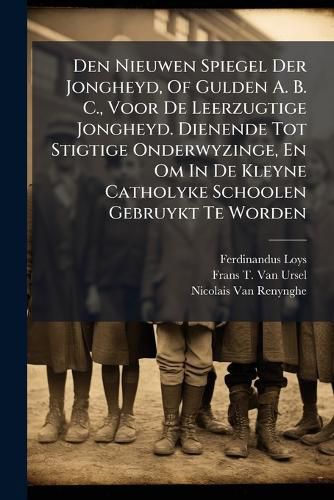 Cover image for Den Nieuwen Spiegel Der Jongheyd, of Gulden A. B. C., Voor de Leerzugtige Jongheyd. Dienende Tot Stigtige Onderwyzinge, En Om in de Kleyne Catholyke Schoolen Gebruykt Te Worden