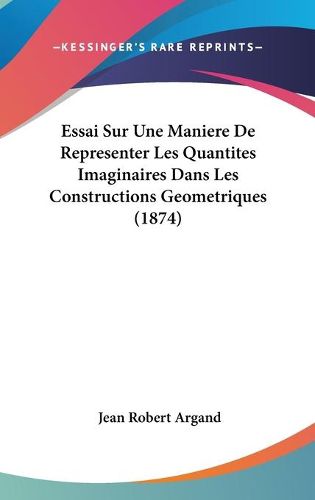 Cover image for Essai Sur Une Maniere de Representer Les Quantites Imaginaires Dans Les Constructions Geometriques (1874)