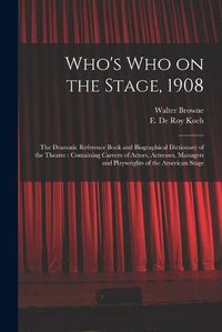 Cover image for Who's Who on the Stage, 1908: the Dramatic Reference Book and Biographical Dictionary of the Theatre: Containing Careers of Actors, Actresses, Managers and Playwrights of the American Stage