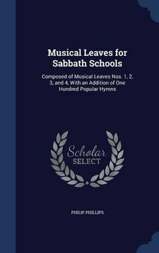 Musical Leaves for Sabbath Schools: Composed of Musical Leaves Nos. 1, 2, 3, and 4, with an Addition of One Hundred Popular Hymns