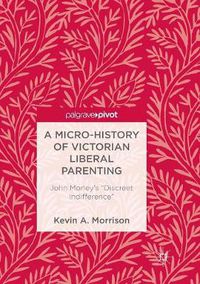 Cover image for A Micro-History of Victorian Liberal Parenting: John Morley's  Discreet Indifference