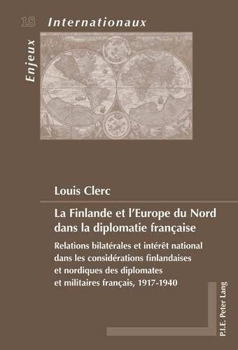 La Finlande Et l'Europe Du Nord Dans La Diplomatie Francaise: Relations Bilaterales Et Interet National Dans Les Considerations Finlandaises Et Nordiques Des Diplomates Et Militaires Francais, 1917-1940