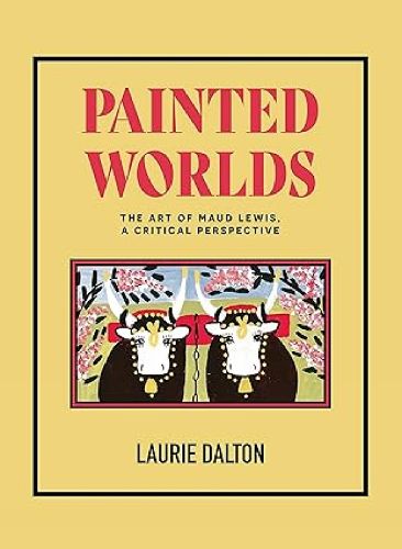 Cover image for Painted Worlds: The Art of Maud Lewis, a Critical Perspective