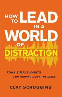 Cover image for How to Lead in a World of Distraction: Four Simple Habits for Turning Down the Noise