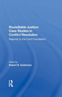 Cover image for Roundtable Justice: Case Studies in Conflict Resolution: Reports to the Ford Foundation