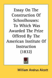 Cover image for Essay on the Construction of Schoolhouses: To Which Was Awarded the Prize Offered by the American Institute of Instruction (1832)