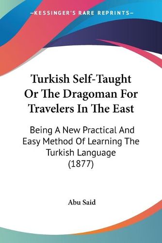 Cover image for Turkish Self-Taught or the Dragoman for Travelers in the East: Being a New Practical and Easy Method of Learning the Turkish Language (1877)