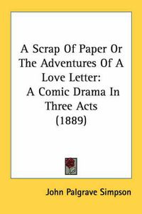 Cover image for A Scrap of Paper or the Adventures of a Love Letter: A Comic Drama in Three Acts (1889)