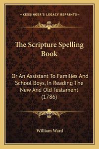 Cover image for The Scripture Spelling Book: Or an Assistant to Families and School Boys, in Reading the New and Old Testament (1786)